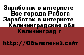 Заработак в интернете   - Все города Работа » Заработок в интернете   . Калининградская обл.,Калининград г.